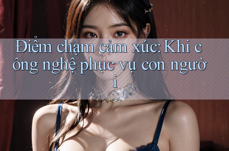 Điểm chạm cảm xúc: Khi công nghệ phục vụ con người Điểm chạm cảm xúc: Khi công nghệ phục vụ con người