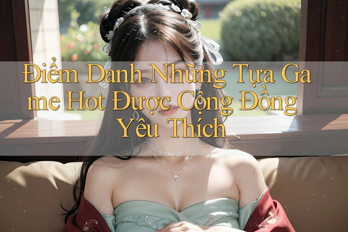 Điểm Danh Những Tựa Game Hot Được Cộng Đồng Yêu Thích