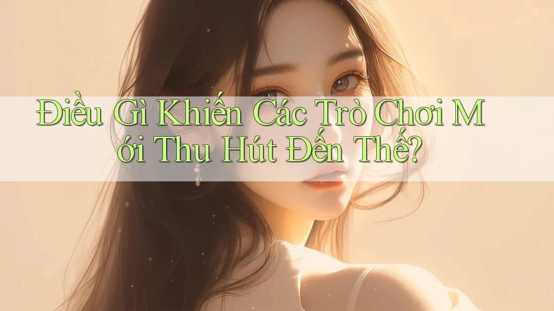 Điều Gì Khiến Các Trò Chơi Mới Thu Hút Đến Thế?