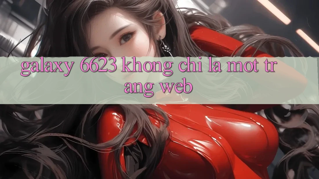 “Galaxy 6623” Không Chỉ Là Một Trang Web “Galaxy 6623” Không Chỉ Là Một Trang Web
