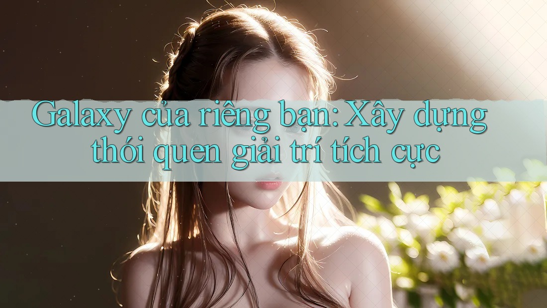 Galaxy của riêng bạn: Xây dựng thói quen giải trí tích cực