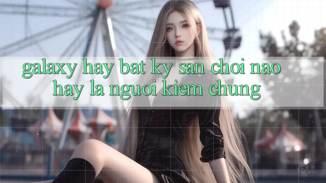 “Galaxy” hay bất kỳ sân chơi nào: Hãy là người kiểm chứng “Galaxy” hay bất kỳ sân chơi nào: Hãy là người kiểm chứng