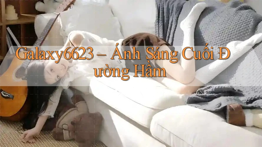 Galaxy6623 – Ánh Sáng Cuối Đường Hầm Galaxy6623 – Ánh Sáng Cuối Đường Hầm