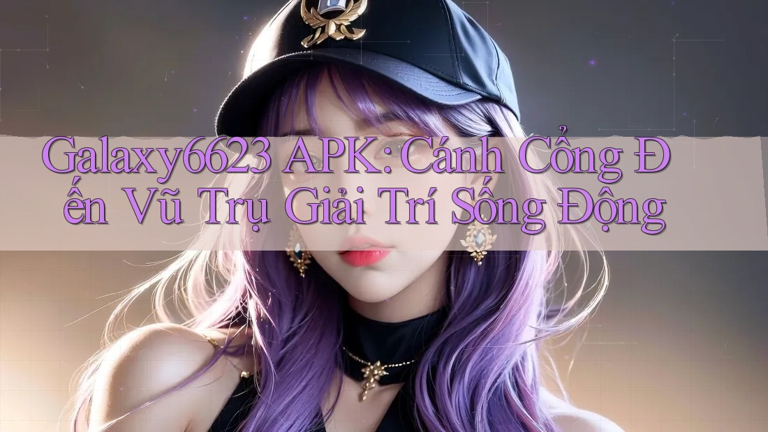 Galaxy6623 APK: Cánh Cổng Đến Vũ Trụ Giải Trí Sống Động