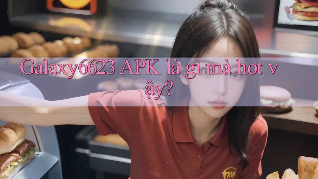Galaxy6623 APK là gì mà hot vậy?