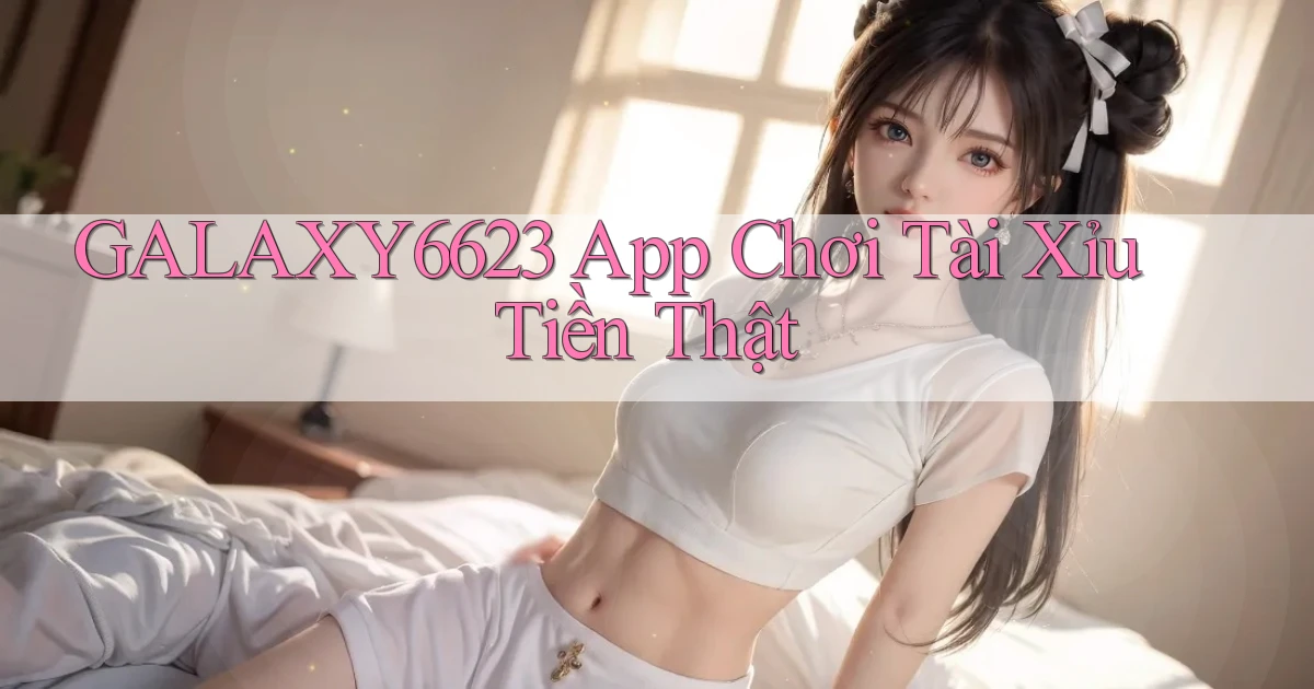 galaxy6623 app chơi tài xỉu tiền thật