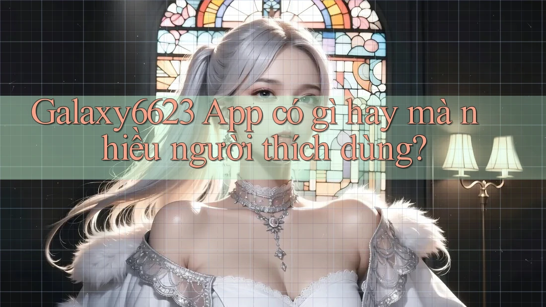 Galaxy6623 App có gì hay mà nhiều người thích dùng? Galaxy6623 App có gì hay mà nhiều người thích dùng?