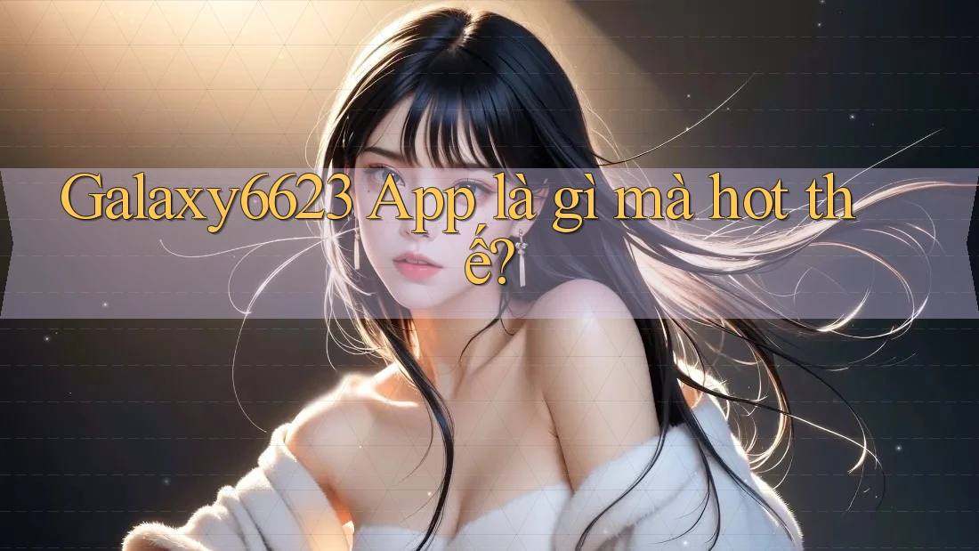 Galaxy6623 App là gì mà hot thế? Galaxy6623 App là gì mà hot thế?