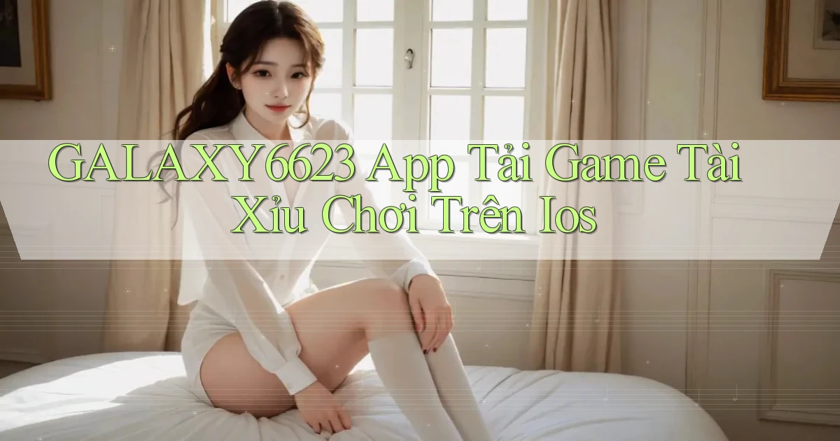 galaxy6623  app tải game tài xỉu chơi trên ios