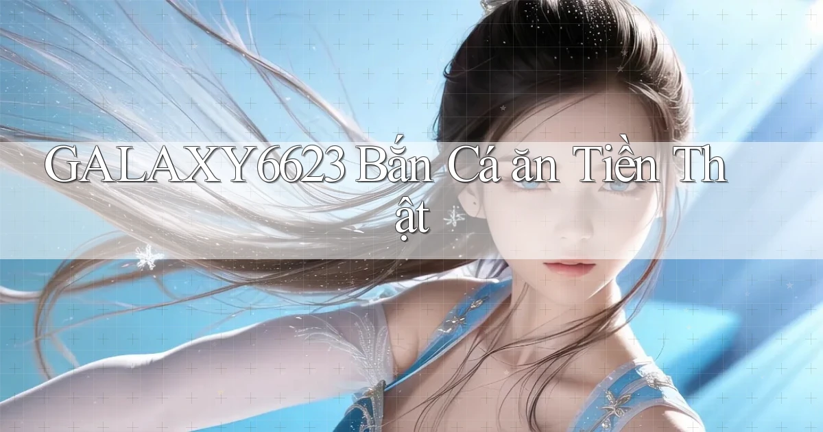 galaxy6623 bắn cá ăn tiền thật
