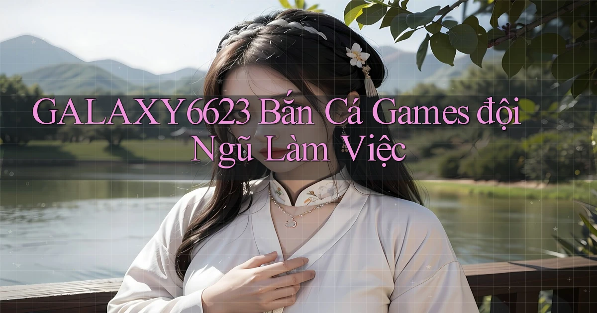 galaxy6623  bắn cá games đội ngũ làm việc