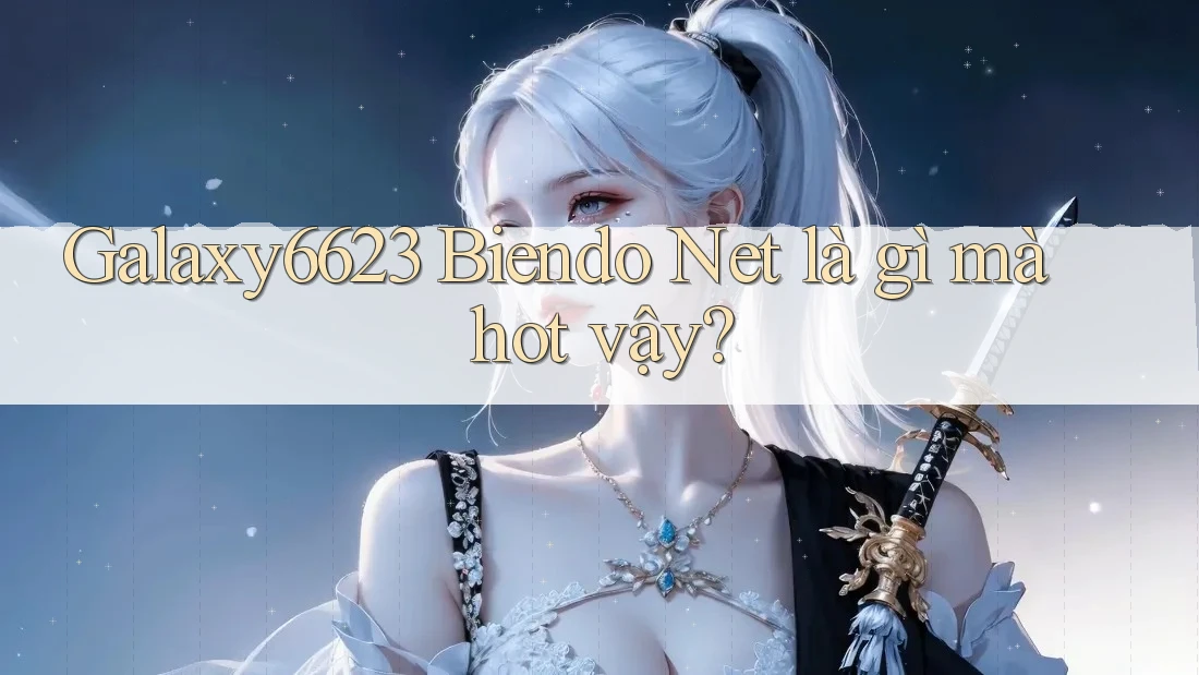 Galaxy6623 Biendo Net là gì mà hot vậy?