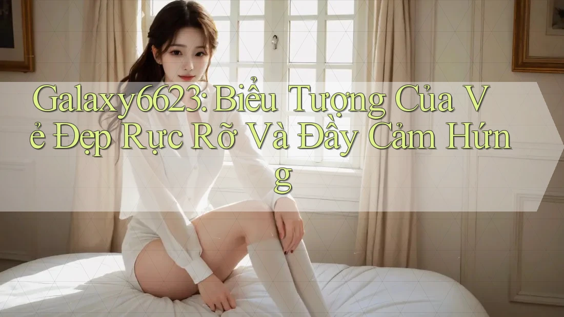 Galaxy6623: Biểu Tượng Của Vẻ Đẹp Rực Rỡ Và Đầy Cảm Hứng Galaxy6623: Biểu Tượng Của Vẻ Đẹp Rực Rỡ Và Đầy Cảm Hứng