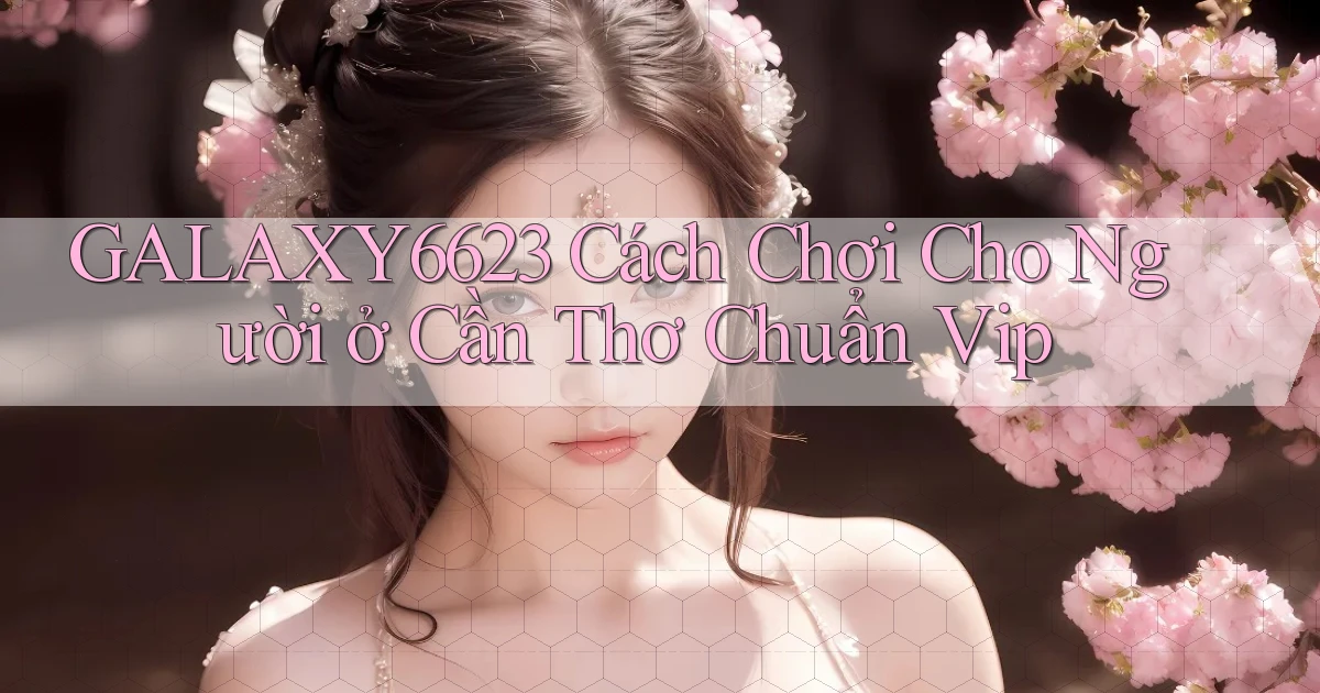 galaxy6623 cách chơi cho người ở Cần Thơ chuẩn vip
