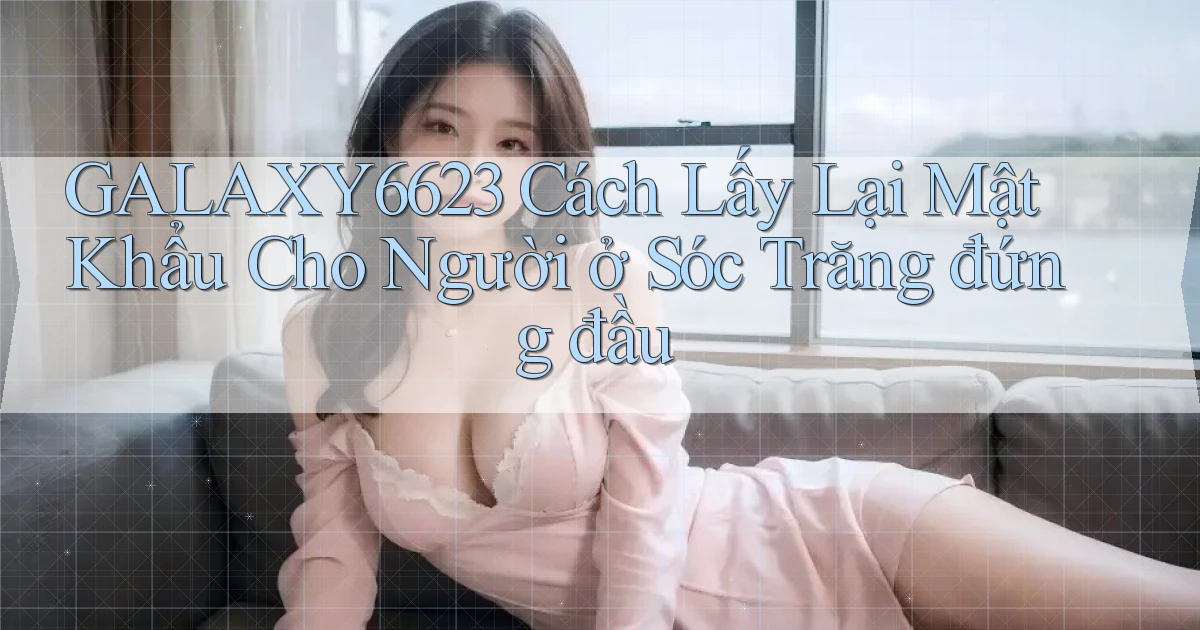 galaxy6623 cách lấy lại mật khẩu cho người ở Sóc Trăng đứng đầu