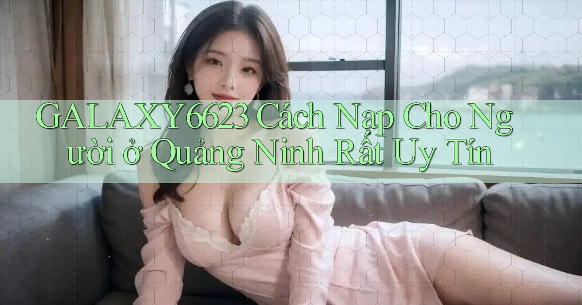galaxy6623 cách nạp cho người ở Quảng Ninh rất uy tín