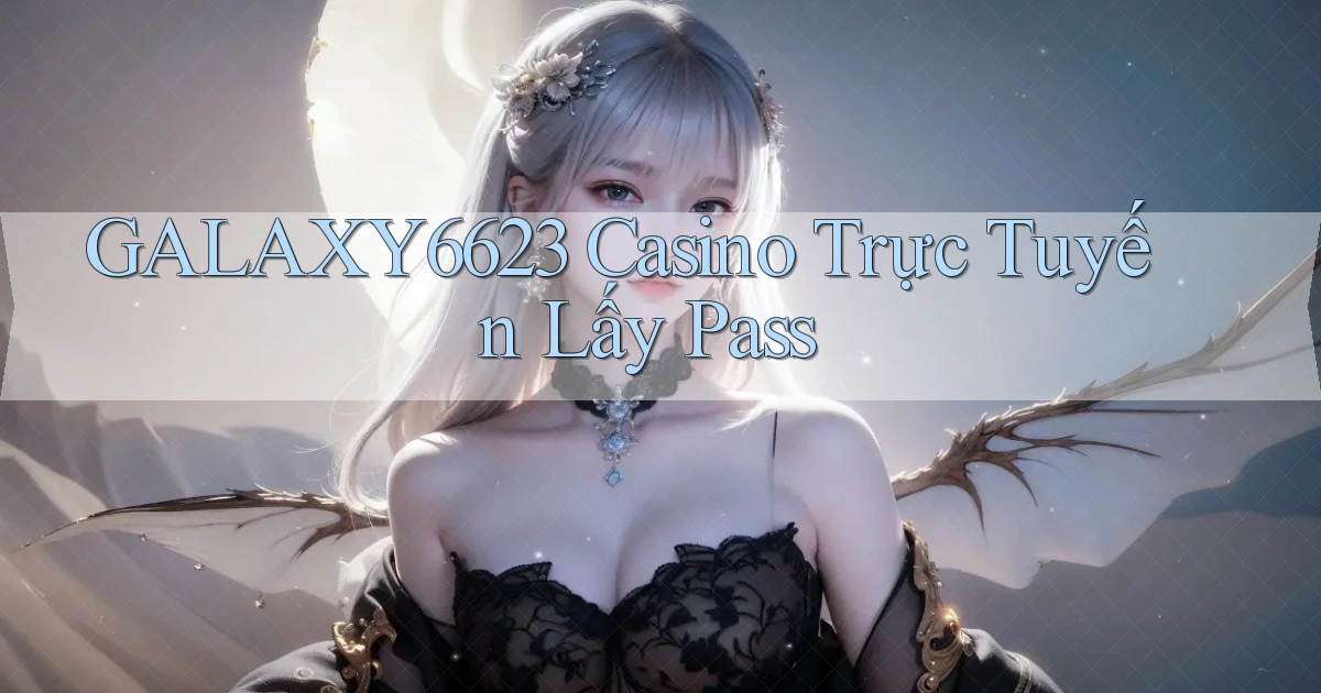 galaxy6623 casino trực tuyến lấy pass