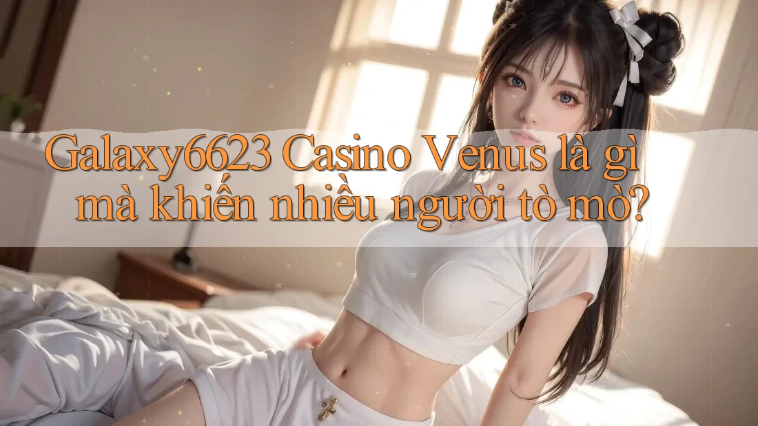 Galaxy6623 Casino Venus là gì mà khiến nhiều người tò mò?