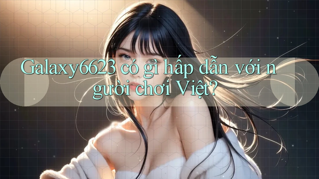 Galaxy6623 có gì hấp dẫn với người chơi Việt?