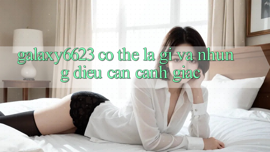 “Galaxy6623” Có Thể Là Gì? Và Những Điều Cần Cảnh Giác