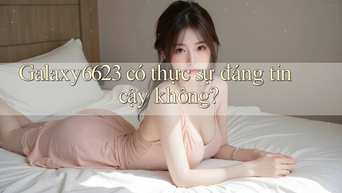 Galaxy6623 có thực sự đáng tin cậy không?
