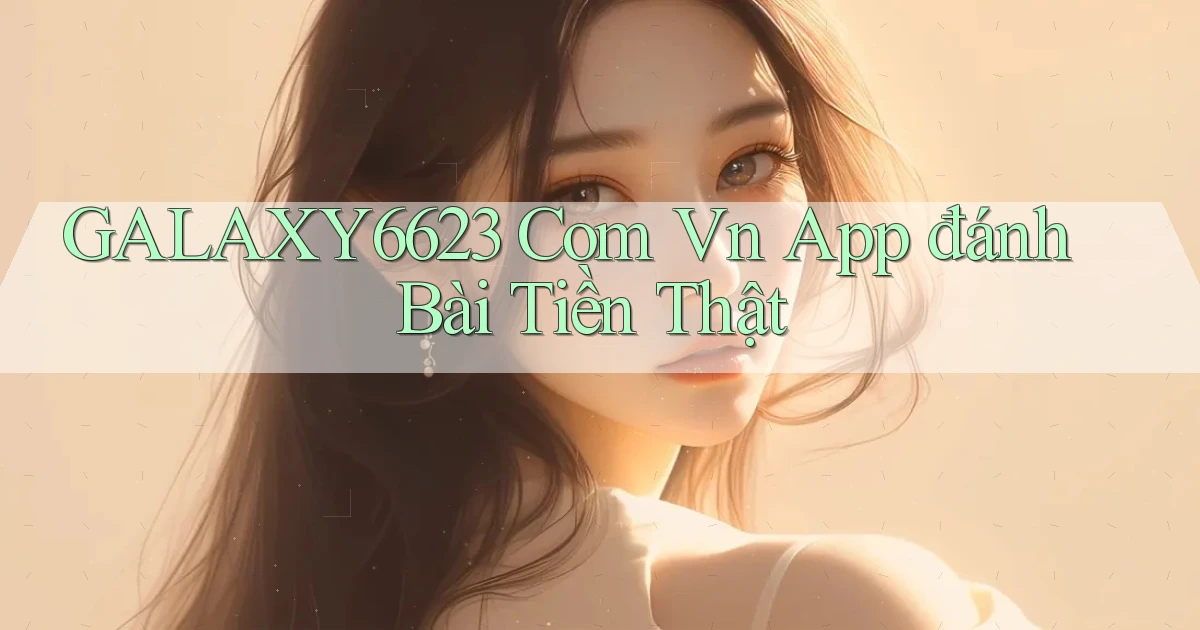 galaxy6623 com vn app đánh bài tiền thật