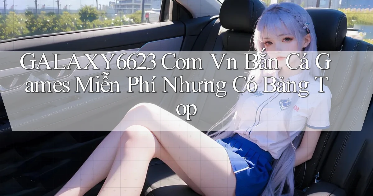 galaxy6623 com vn bắn cá games miễn phí nhưng có bảng top
