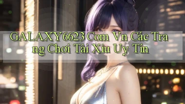 galaxy6623 com vn các trang chơi tài xỉu uy tín