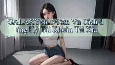 galaxy6623 com vn cách đăng ký tài khoản tài xỉu