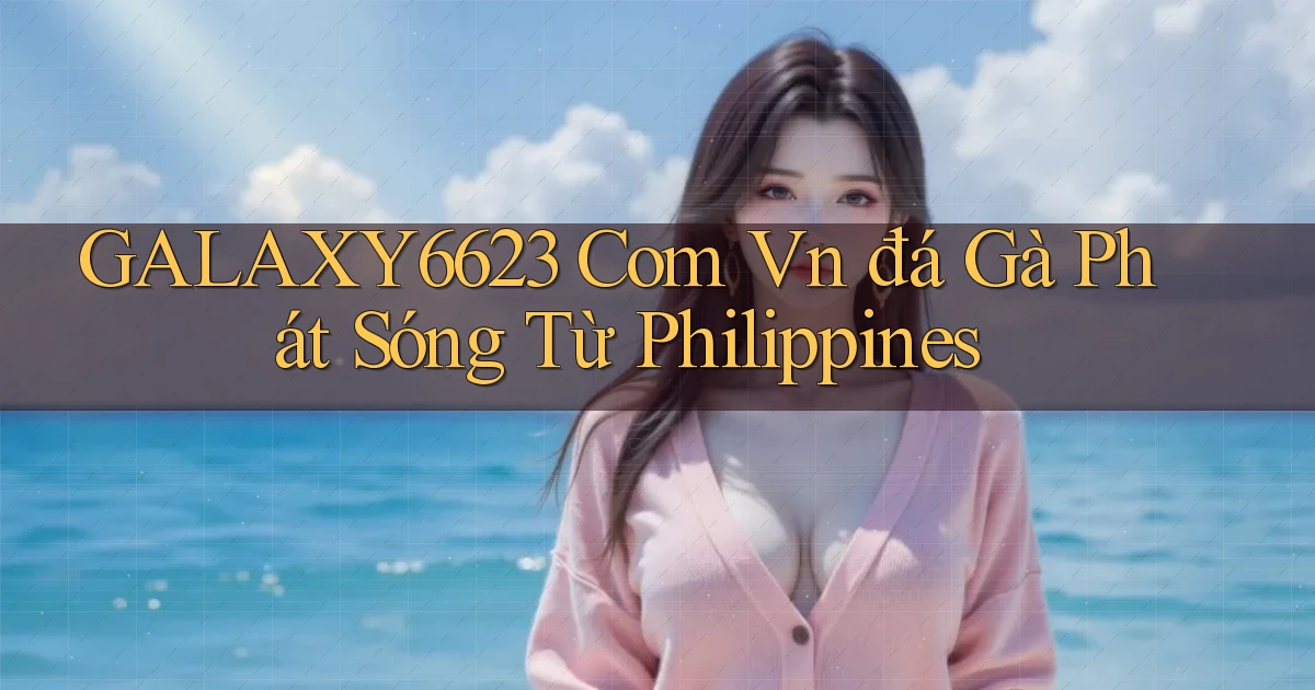galaxy6623 com vn đá gà phát sóng từ Philippines