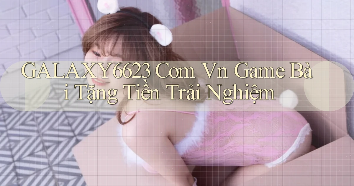 galaxy6623 com vn game bài tặng tiền trải nghiệm