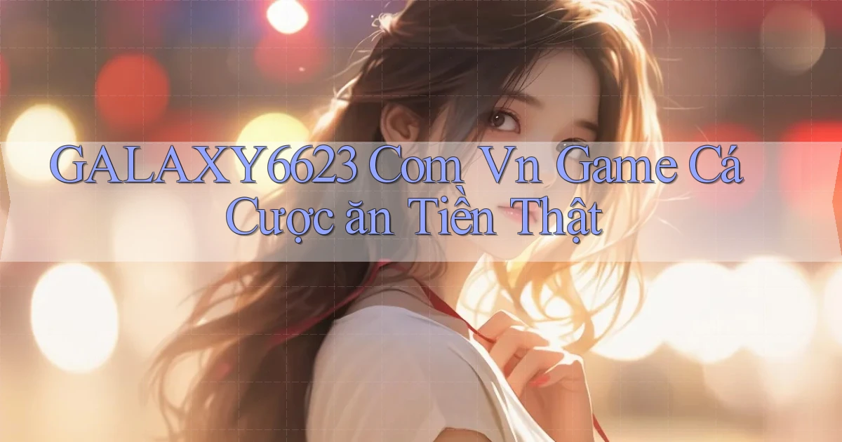 galaxy6623 com vn game cá cược ăn tiền thật