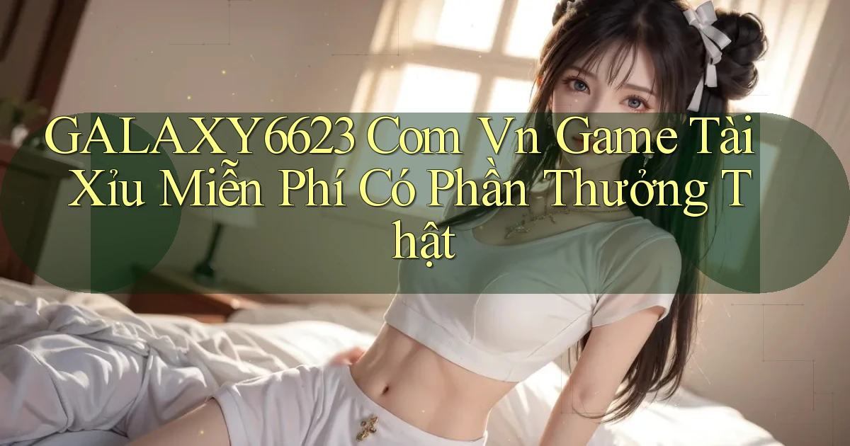 galaxy6623 com vn game tài xỉu miễn phí có phần thưởng thật