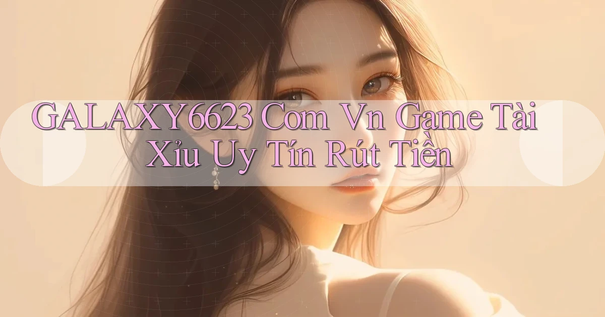 galaxy6623 com vn game tài xỉu uy tín rút tiền