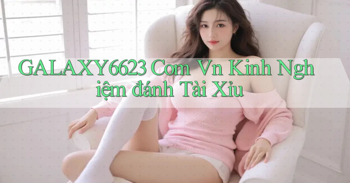 galaxy6623 com vn kinh nghiệm đánh tài xỉu
