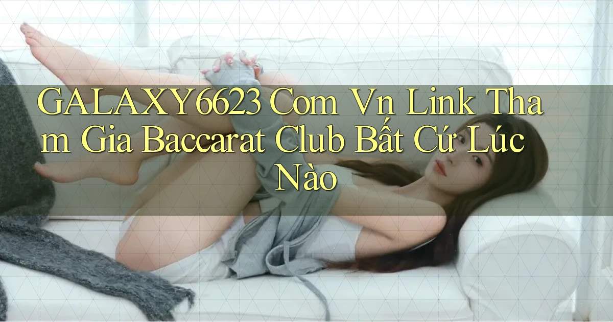 galaxy6623 com vn link tham gia baccarat club bất cứ lúc nào