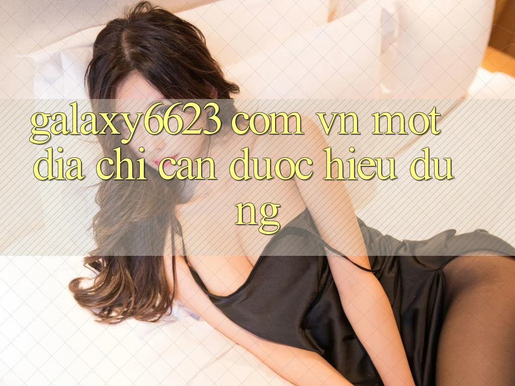 “Galaxy6623 com vn” - Một Địa Chỉ Cần Được Hiểu Đúng