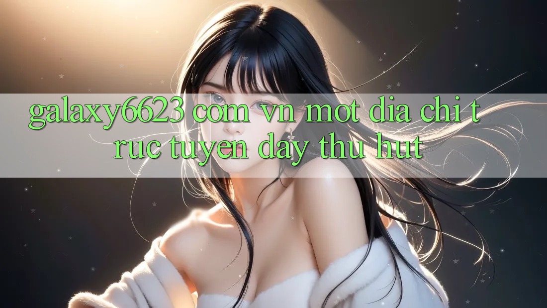 “Galaxy6623 Com Vn” – Một Địa Chỉ Trực Tuyến Đầy Thu Hút “Galaxy6623 Com Vn” – Một Địa Chỉ Trực Tuyến Đầy Thu Hút
