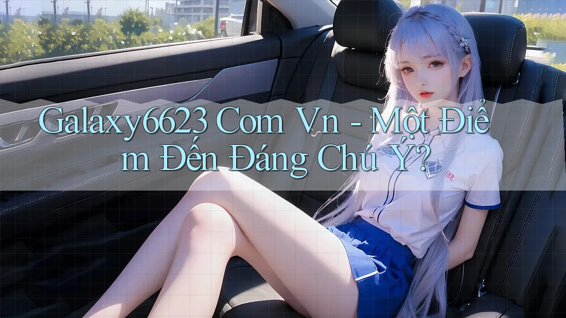 Galaxy6623 Com Vn - Một Điểm Đến Đáng Chú Ý?
