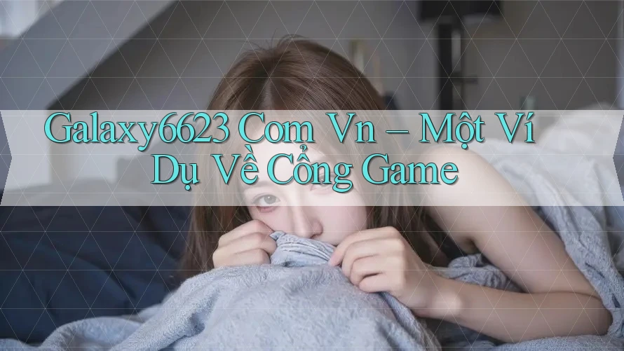 Galaxy6623 Com Vn – Một Ví Dụ Về Cổng Game