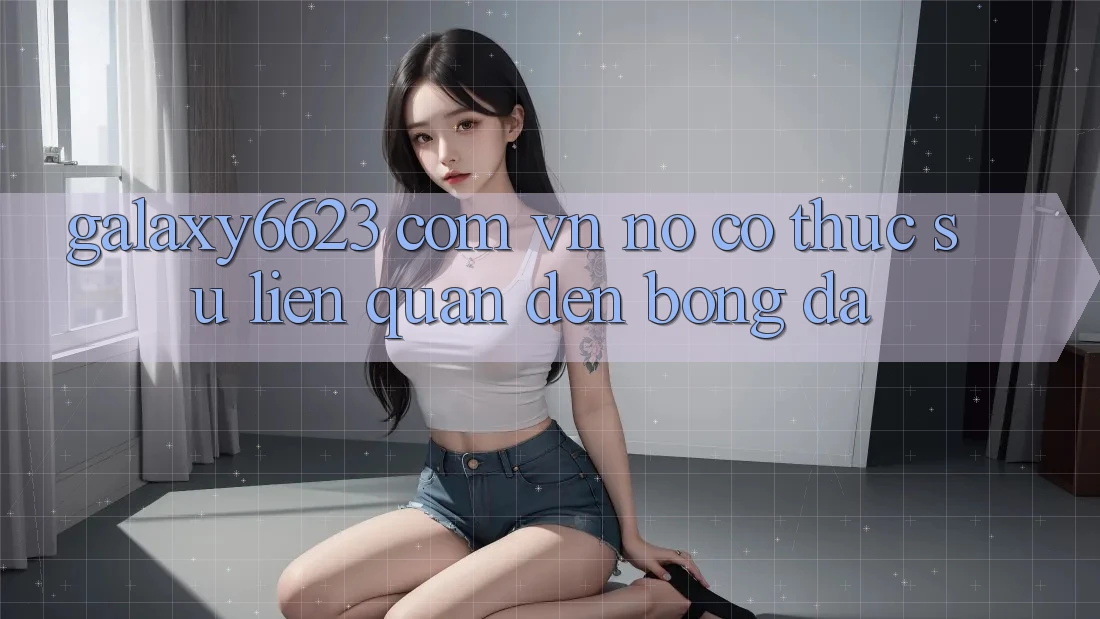 “Galaxy6623 com vn” – Nó Có Thực Sự Liên Quan Đến Bóng Đá? “Galaxy6623 com vn” – Nó Có Thực Sự Liên Quan Đến Bóng Đá?