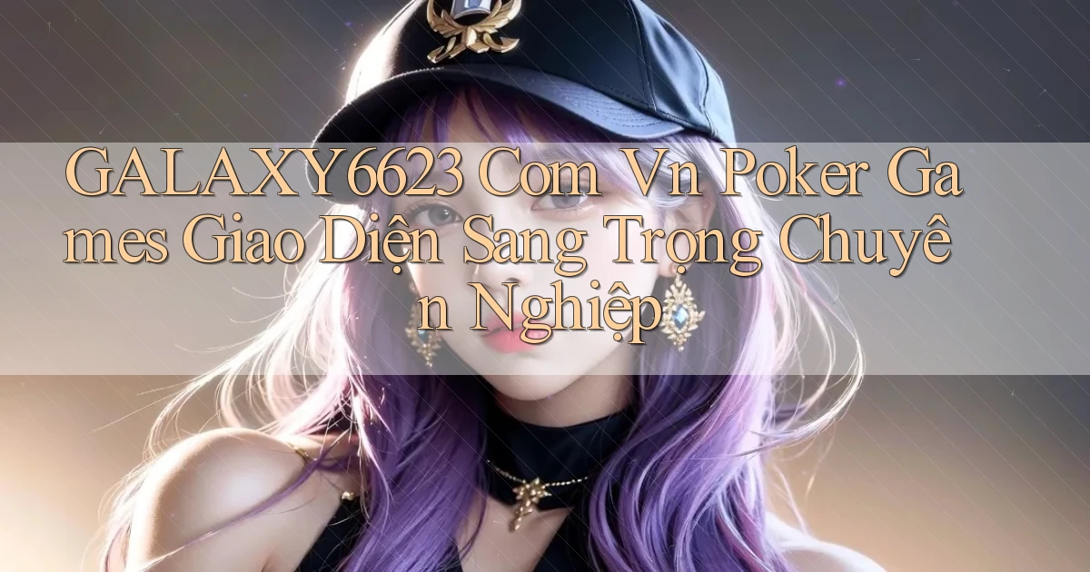 galaxy6623 com vn poker games giao diện sang trọng chuyên nghiệp