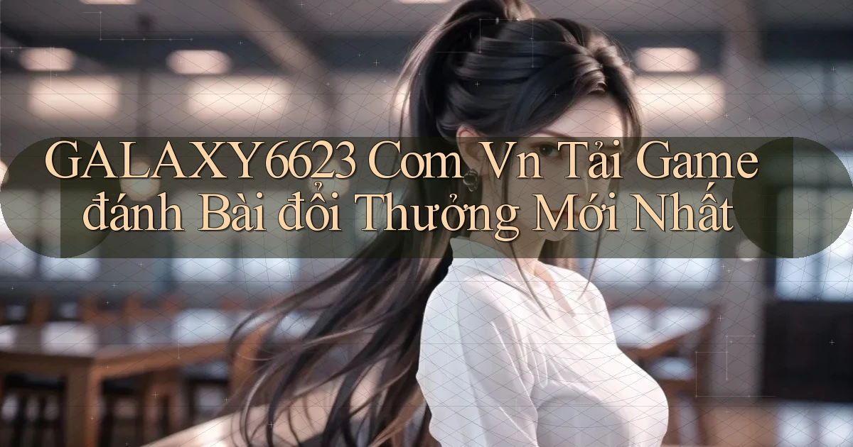 galaxy6623 com vn tải game đánh bài đổi thưởng mới nhất
