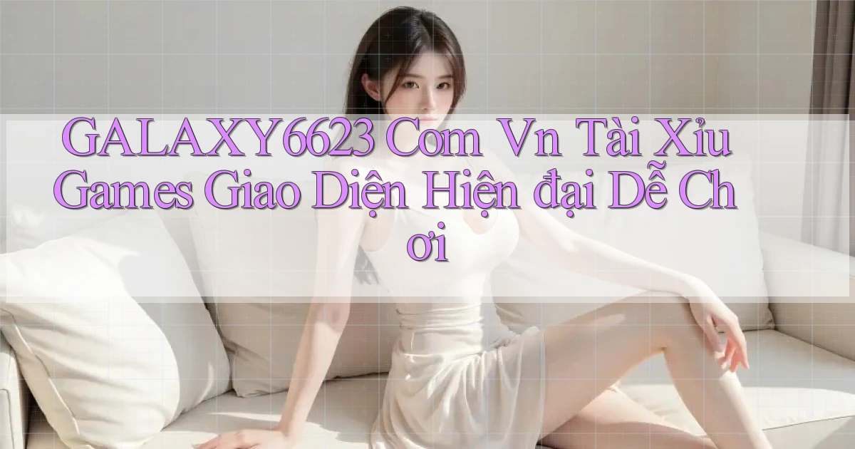 galaxy6623 com vn tài xỉu games giao diện hiện đại dễ chơi