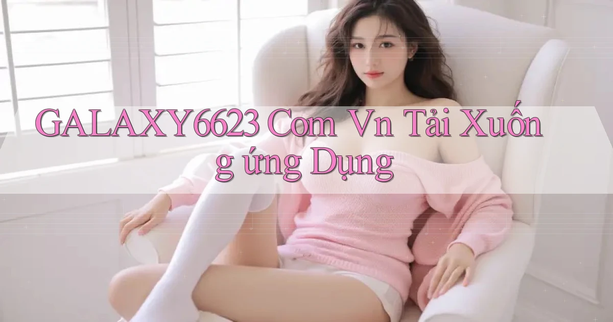 galaxy6623 com vn Tải xuống ứng dụng