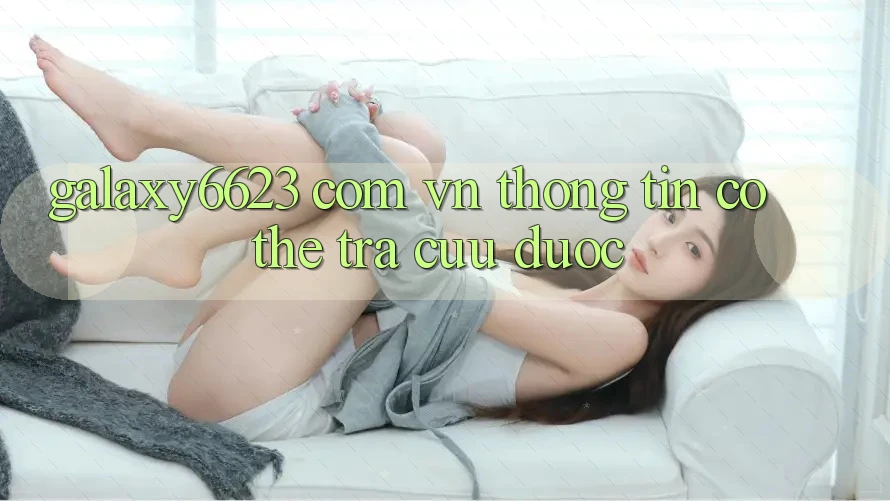 “Galaxy6623 Com Vn” – Thông Tin Có Thể Tra Cứu Được