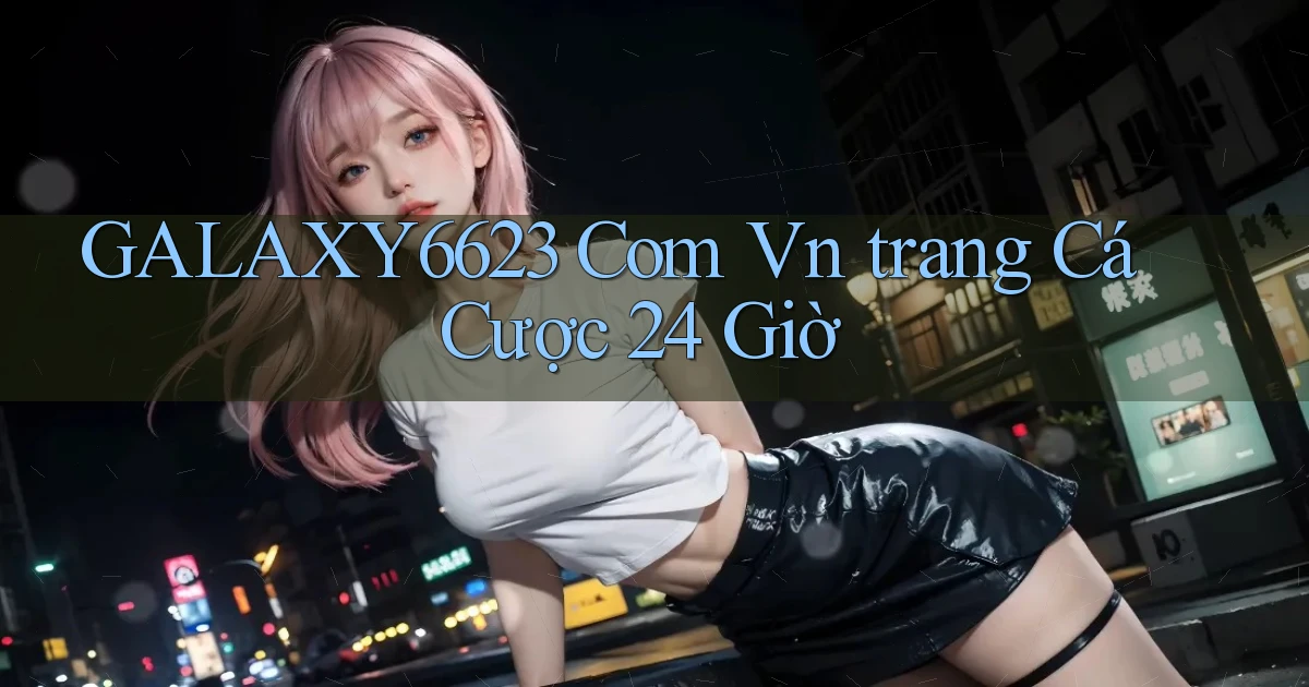 galaxy6623 com vn ﻿trang cá cược 24 giờ