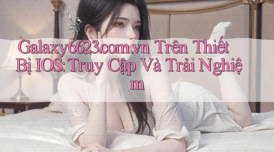 Galaxy6623. com. vn Trên Thiết Bị IOS: Truy Cập Và Trải Nghiệm