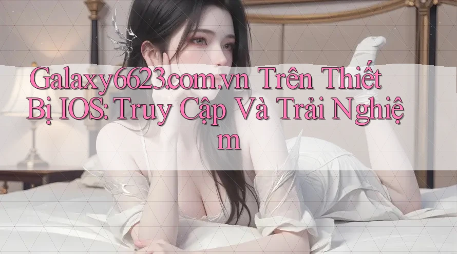 Galaxy6623. com. vn Trên Thiết Bị IOS: Truy Cập Và Trải Nghiệm