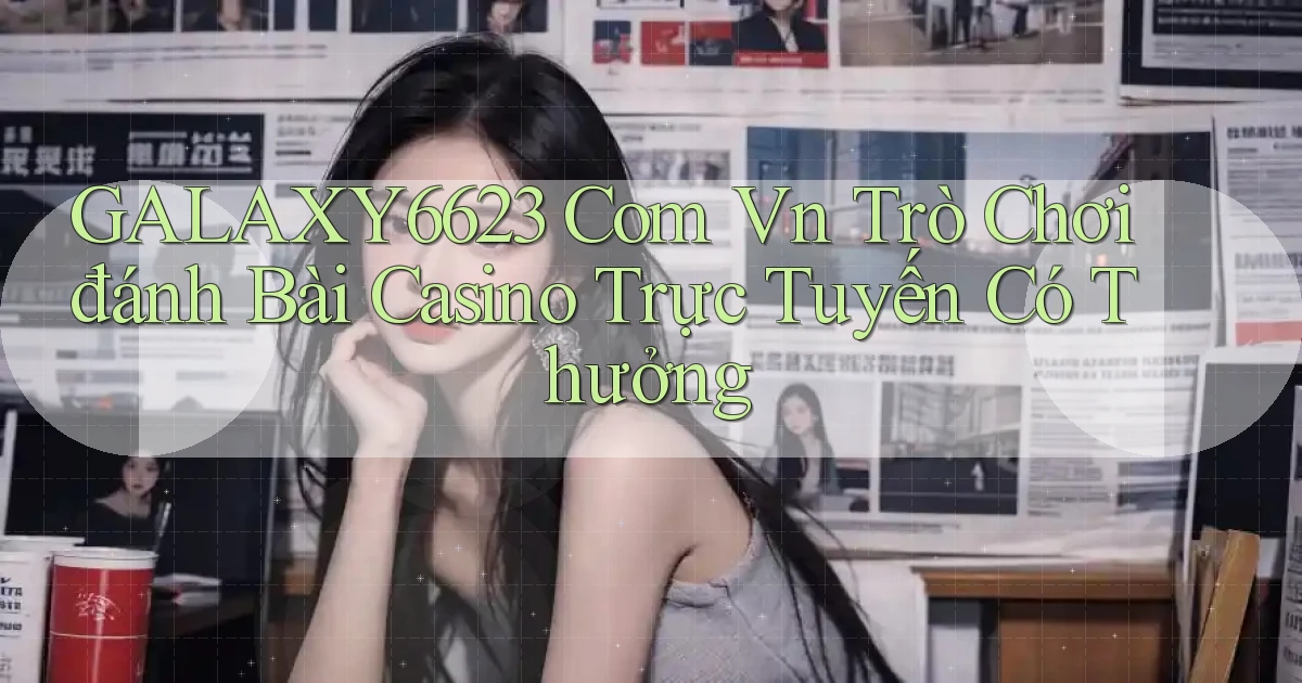 galaxy6623 com vn Trò chơi đánh bài casino trực tuyến có thưởng